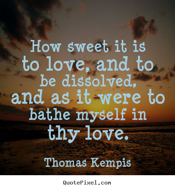 Thomas Kempis picture quotes - How sweet it is to love, and to be dissolved, and as it were to bathe.. - Love quote