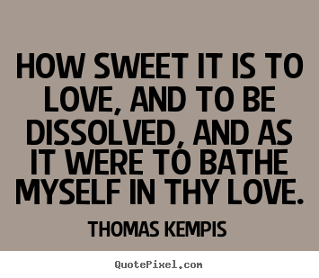 Thomas Kempis poster quotes - How sweet it is to love, and to be dissolved,.. - Love sayings