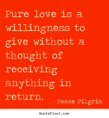 Love quotes - Pure love is a willingness to give without..