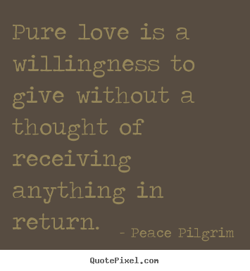 Love quotes - Pure love is a willingness to give without a thought..