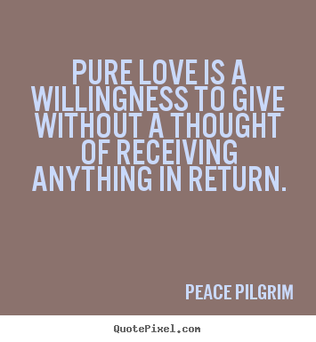 Peace Pilgrim picture quote - Pure love is a willingness to give without a thought.. - Love quotes