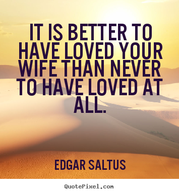 It is better to have loved your wife than never to have loved.. Edgar Saltus greatest love quotes