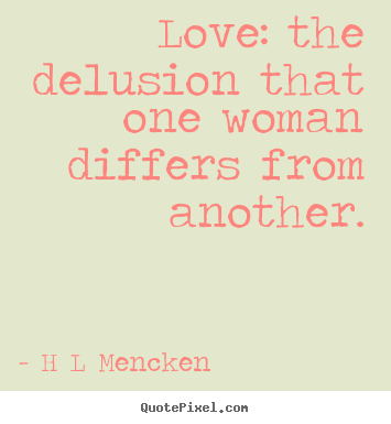 Love: the delusion that one woman differs from another. H L Mencken top love quotes