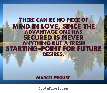 Marcel Proust picture quotes - There can be no piece of mind in love, since the advantage one has secured.. - Love quotes