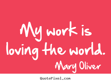 Love quotes - My work is loving the world.