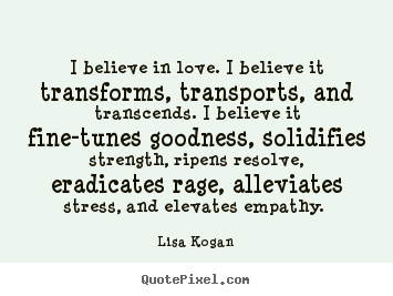 Lisa Kogan picture quotes - I believe in love. i believe it transforms, transports, and transcends... - Love sayings