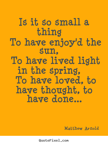 Is it so small a thing to have enjoy'd the sun,.. Matthew Arnold  love quotes