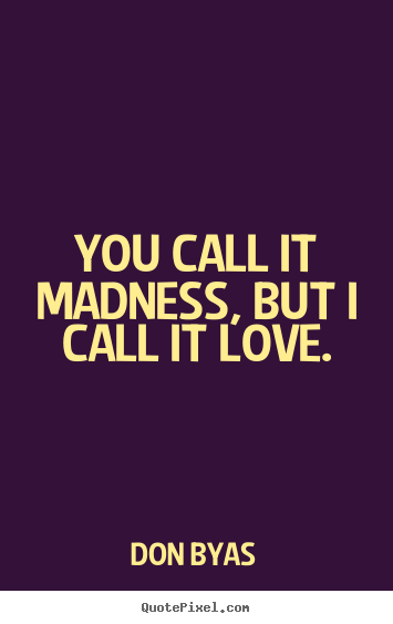 Make image quotes about love - You call it madness, but i call it love.