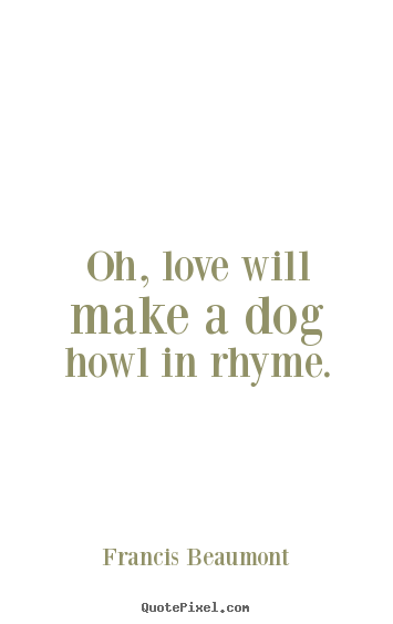 Oh, love will make a dog howl in rhyme. Francis Beaumont greatest love quotes