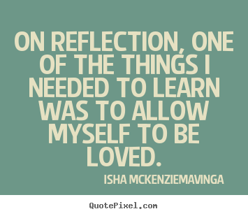 On reflection, one of the things i needed to learn was to allow myself.. Isha McKenzie-Mavinga greatest love sayings