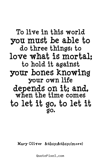 To live in this world you must be able to do three things: to love.. Mary Oliver  &nbsp;&nbsp;(more) best love quotes