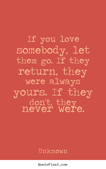 If you love somebody, let them go. if they return, they were always yours... Unknown  love quotes