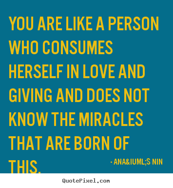 Ana&iuml;s Nin picture quotes - You are like a person who consumes herself.. - Love quote