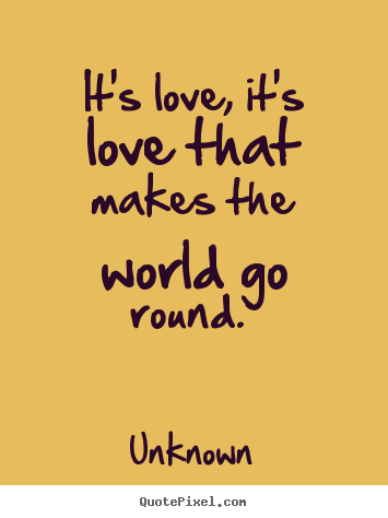Love quote - It's love, it's love that makes the world go round...