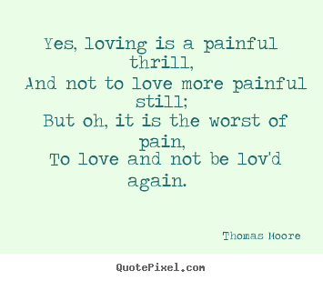 Yes, loving is a painful thrill, and not to love more painful still;.. Thomas Moore good love quotes