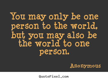 Anonymous pictures sayings - You may only be one person to the world, but you may also be the.. - Love quotes