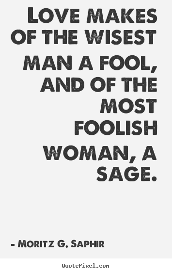 Quotes about love - Love makes of the wisest man a fool, and of the most foolish woman,..