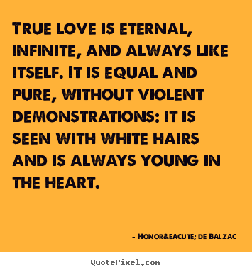 Honor&eacute; De Balzac picture quotes - True love is eternal, infinite, and always.. - Love quote