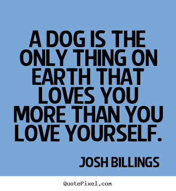 A dog is the only thing on earth that loves.. Josh Billings best love quotes