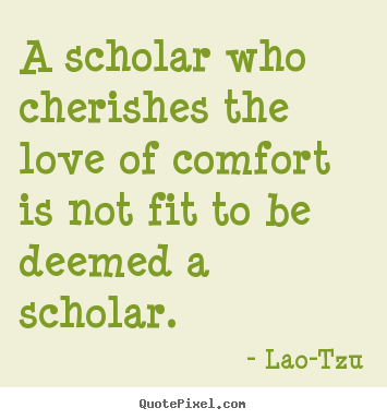 A scholar who cherishes the love of comfort is not fit to.. Lao-Tzu best love quotes