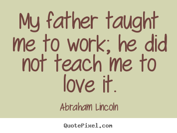 Abraham Lincoln picture quote - My father taught me to work; he did not teach me to love it. - Love quotes