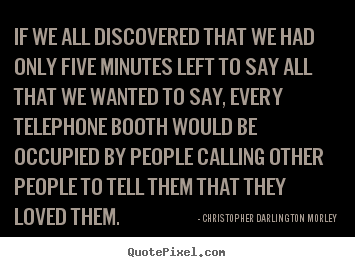 If we all discovered that we had only five.. Christopher Darlington Morley  love sayings