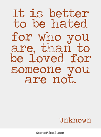 It is better to be hated for who you are, than to be loved for.. Unknown great love quote