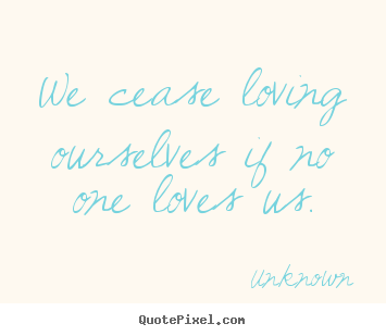 Unknown picture quotes - We cease loving ourselves if no one loves us. - Love quote