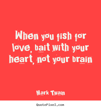 Love quote - When you fish for love, bait with your heart,..