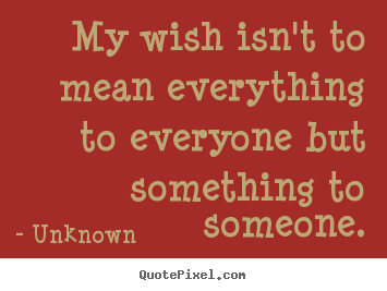Quote about love - My wish isn't to mean everything to everyone but something to someone.
