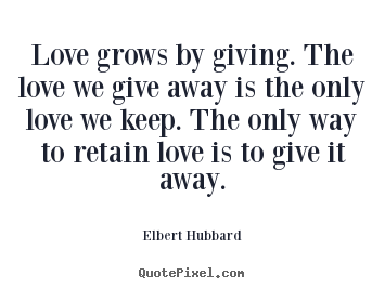 Love grows by giving. the love we give away is the only.. Elbert Hubbard greatest love quotes
