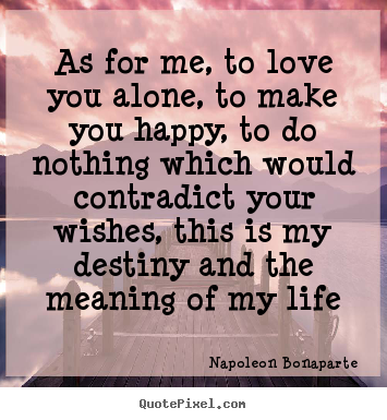 As for me, to love you alone, to make you happy, to do nothing.. Napoleon Bonaparte top love quotes