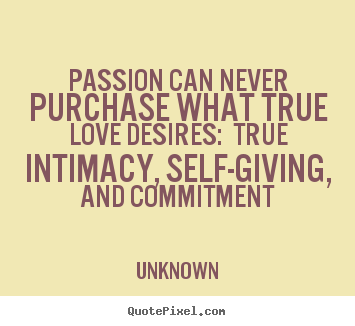 Passion can never purchase what true love desires: true intimacy,.. Unknown greatest love quote