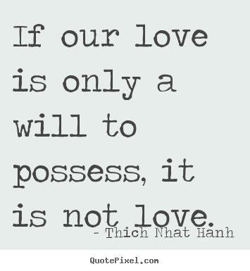 Quotes about love - If our love is only a will to possess, it is not love.