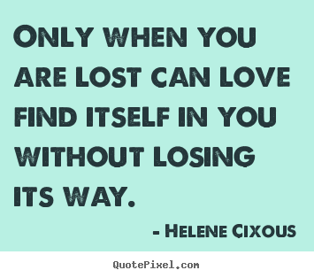 Helene Cixous picture quotes - Only when you are lost can love find itself in you without losing its.. - Love quote