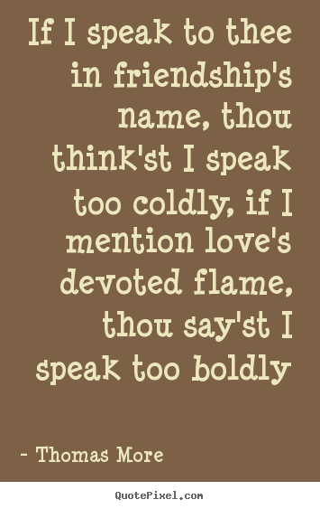 If i speak to thee in friendship's name, thou think'st i speak too.. Thomas More  love quotes