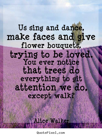 Quotes about love - Us sing and dance, make faces and give flower..