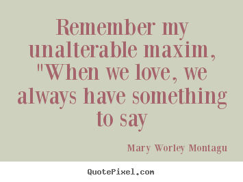 Mary Worley Montagu photo quotes - Remember my unalterable maxim, "when we love, we always have.. - Love quotes