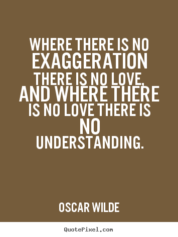 Oscar Wilde picture quotes - Where there is no exaggeration there is no love, and where there.. - Love quotes