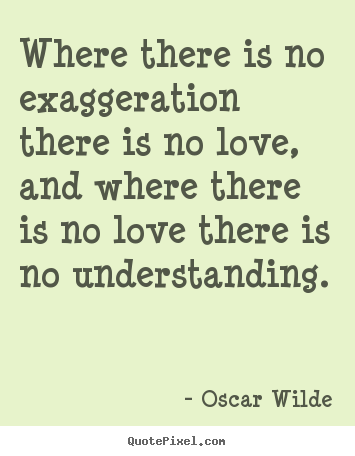 Love quote - Where there is no exaggeration there is no love, and where..