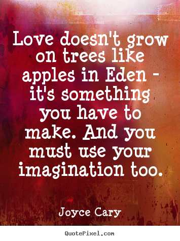 Love doesn't grow on trees like apples in eden - it's something you have.. Joyce Cary good love quote