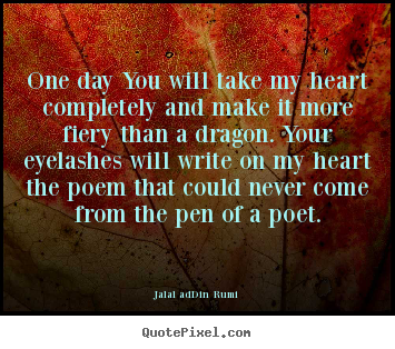 One day you will take my heart completely and make it more.. Jalal Ad-Din Rumi famous love quotes