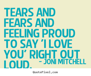 Love quotes - Tears and fears and feeling proud to say 'i love you'..
