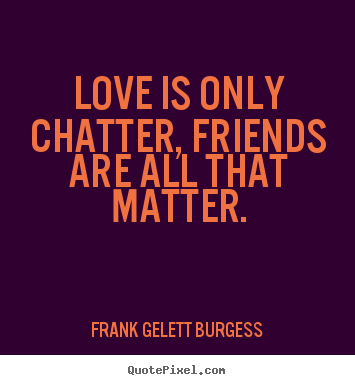 Frank Gelett Burgess picture sayings - Love is only chatter, friends are all that matter. - Love quotes
