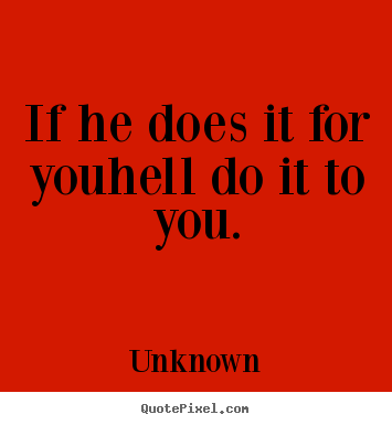 If he does it for youhell do it to you. Unknown top love quotes