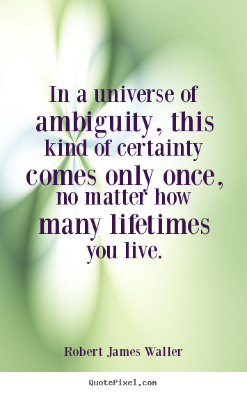 In a universe of ambiguity, this kind of certainty comes only once,.. Robert James Waller great love quotes