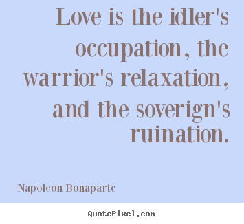 Love is the idler's occupation, the warrior's.. Napoleon Bonaparte  love quotes
