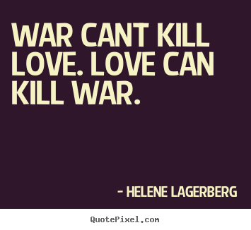 Love quotes - War cant kill love. love can kill war.