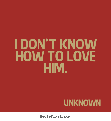 Make custom image quotes about love - I don't know how to love him.