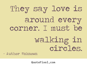 Love quote - They say love is around every corner. i must be walking in circles.